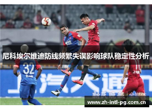 尼科埃尔维迪防线频繁失误影响球队稳定性分析 尼科埃尔维迪防线频繁失误影响球队稳定性分析